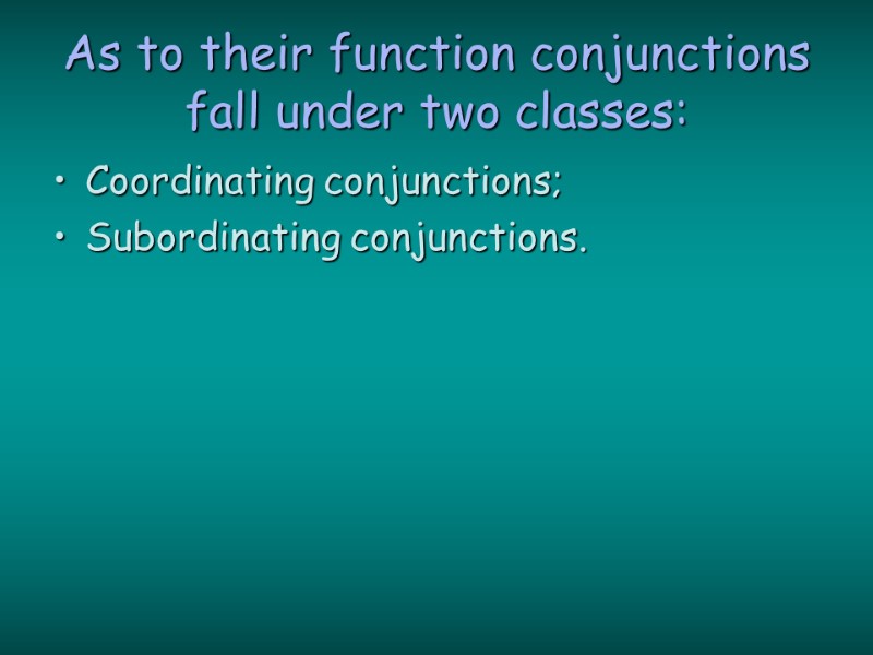 As to their function conjunctions fall under two classes: Coordinating conjunctions; Subordinating conjunctions.